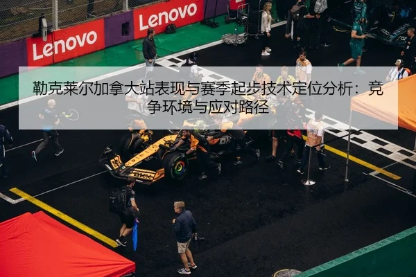 勒克莱尔加拿大站表现与赛季起步技术定位分析：竞争环境与应对路径