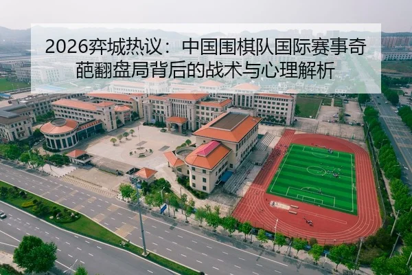 2026弈城热议：中国围棋队国际赛事奇葩翻盘局背后的战术与心理解析